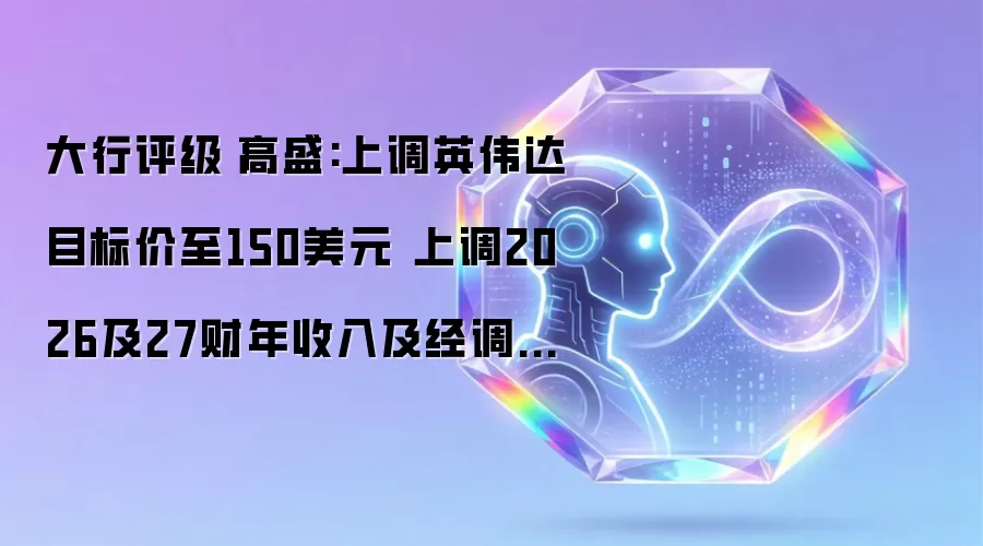 大行评级-高盛：英伟达目标价升至150美元 2026及27财年收入与经调EPS预测同步上调