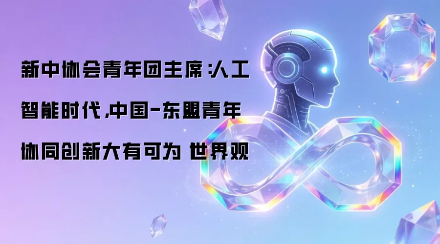 新中协会青年团主席：AI时代中国-东盟青年携手创新前景广阔丨世界观