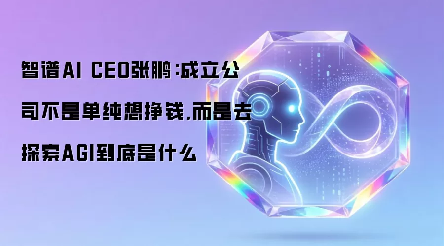 智谱AI CEO张鹏：创办企业不为盈利只为探索AGI本质