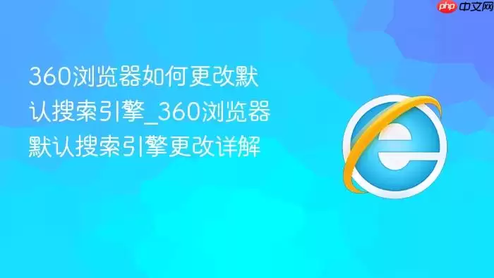 360浏览器怎样修改默认搜索引擎_360浏览器默认搜索引擎设置教程详解