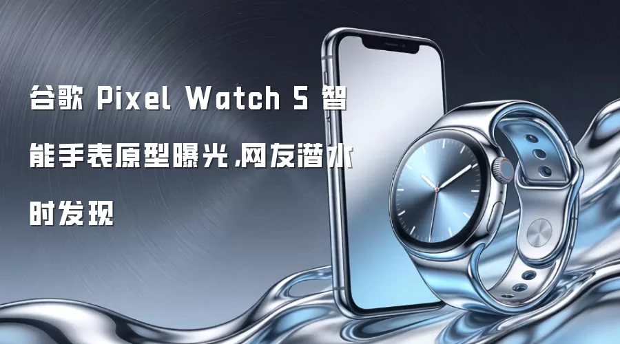谷歌 Pixel Watch 5 智能手表原型遭泄露 网友潜水意外捕获实机画面