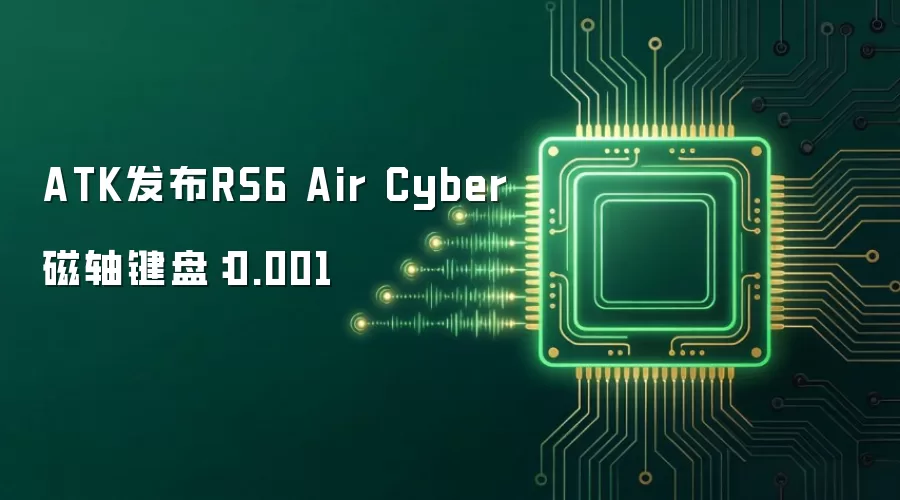 ATK推出RS6 Air Cyber磁轴键盘：响应速度0.001秒