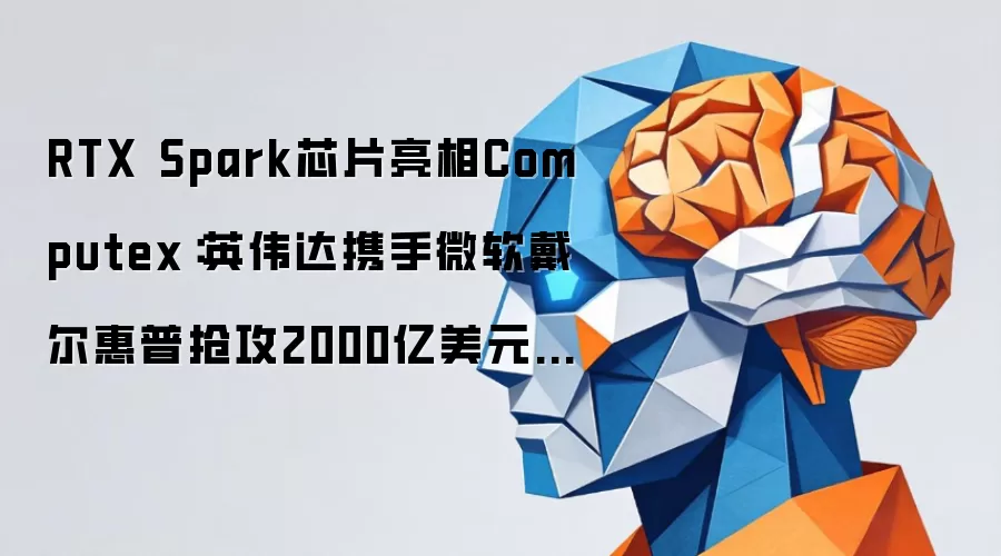 RTX Spark芯片震撼登场Computex：英伟达联合微软戴尔惠普进军2000亿美元CPU市场