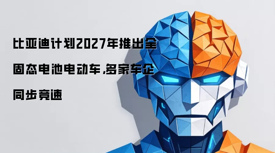 比亚迪2027年全固态电池电动车计划曝光：多家车企展开技术竞逐