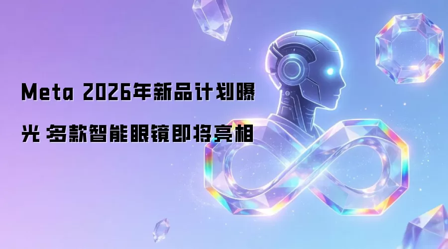 Meta 2026年产品路线图披露：系列智能眼镜新品蓄势待发