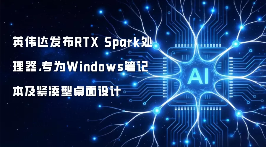 英伟达推出RTX Spark处理器：面向Windows笔记本及紧凑型桌面设备