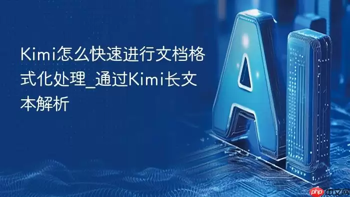 Kimi如何高效完成文档排版_Kimi长文本解析功能详解