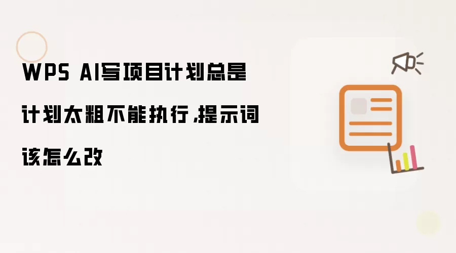 WPS AI生成项目计划过于笼统难以落地_如何调整提示词更有效