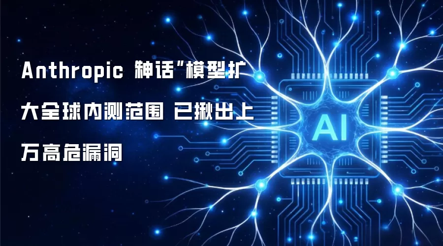 Anthropic“神话”模型扩大全球内测范围 已揪出上万高危漏洞