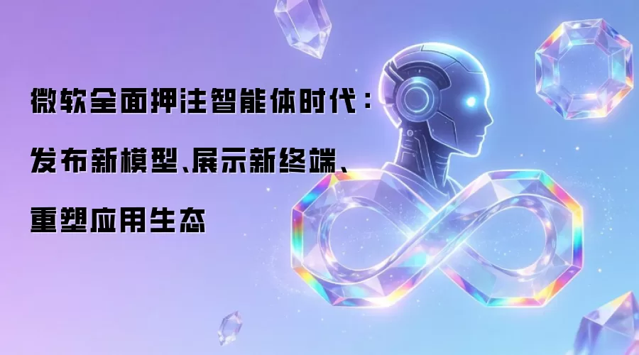 微软全面押注智能体时代：发布新模型、展示新终端、重塑应用生态