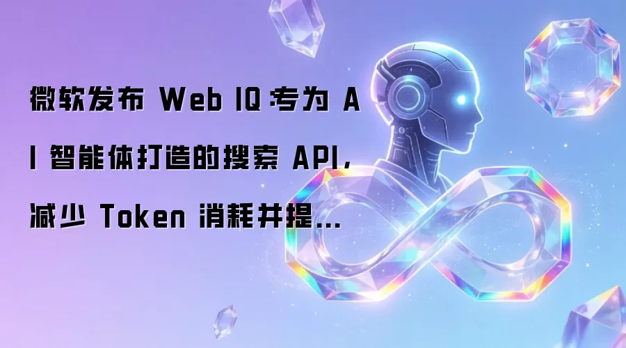 微软发布 Web IQ：专为 AI 智能体打造的搜索 API，减少 Token 消耗并提升响应速度
