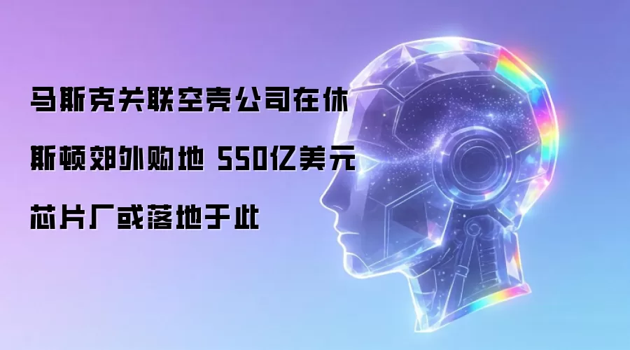 马斯克关联空壳公司在休斯顿郊外购地 550亿美元芯片厂或落地于此