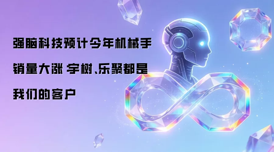 强脑科技预计今年机械手销量大涨：宇树、乐聚都是我们的客户