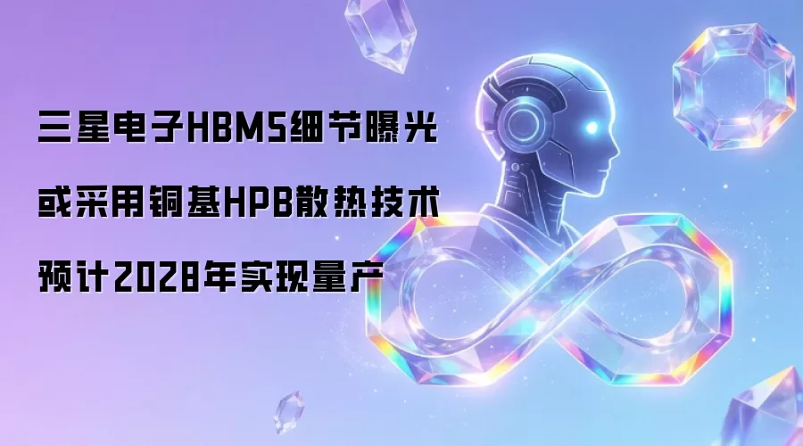 三星电子HBM5细节曝光 或采用铜基HPB散热技术 预计2028年实现量产