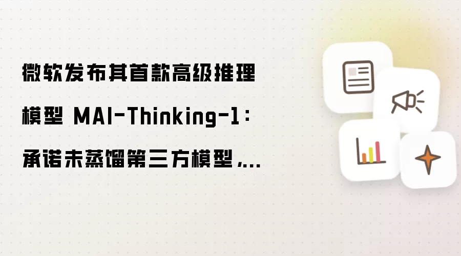 微软发布其首款高级推理模型 MAI-Thinking-1:承诺未蒸馏第三方模型,自研 AI 模型阵容进一步扩充