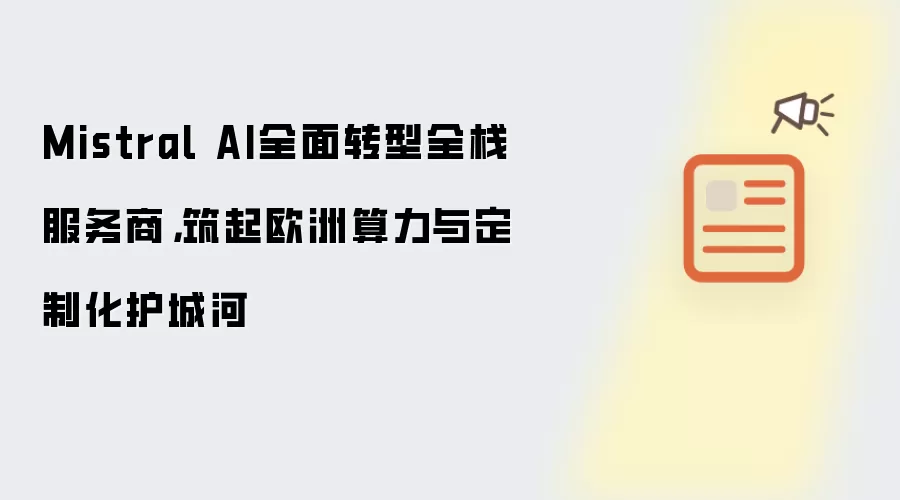 Mistral AI全面转型全栈服务商,筑起欧洲算力与定制化护城河