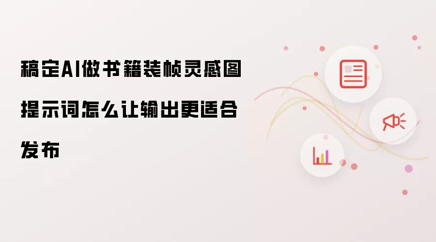 稿定AI做书籍装帧灵感图提示词怎么让输出更适合发布
