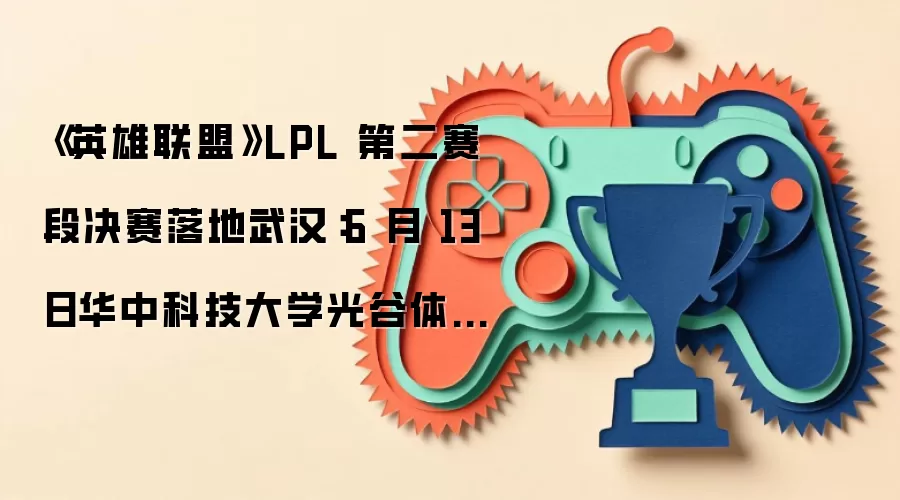 《英雄联盟》LPL第二赛段决赛落地武汉：6月13日华中科技大学光谷体育馆开战 特邀若风草莓微笑等WE名宿