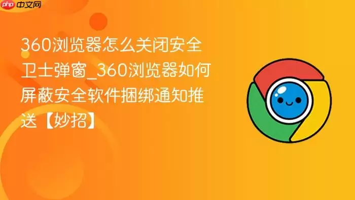 360浏览器关闭安全卫士弹窗的方法_360浏览器屏蔽安全软件捆绑通知推送的技巧