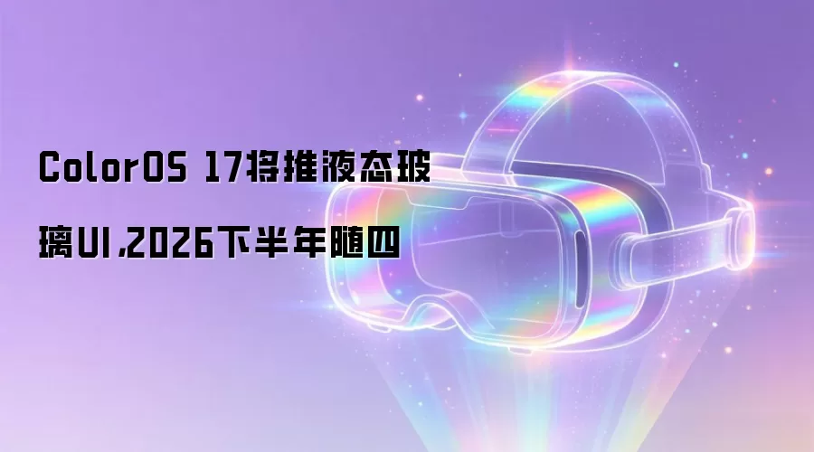ColorOS 17将推液态玻璃UI:2026下半年随四