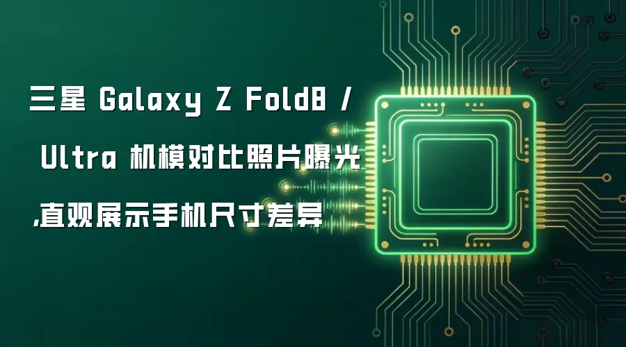三星 Galaxy Z Fold8 与 Ultra 机模对比照片曝光:直观展示手机尺寸差异