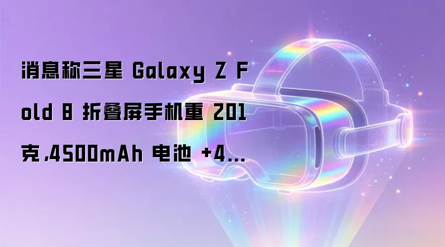 消息称三星 Galaxy Z Fold 8 折叠屏手机重 201 克：4500mAh 电池 +45W 快充