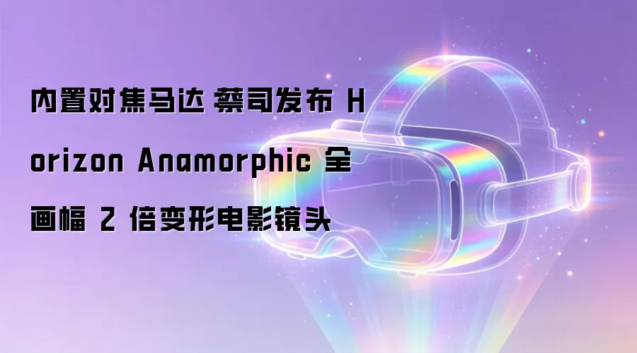 内置对焦马达：蔡司推出Horizon Anamorphic全画幅2倍变形电影镜头