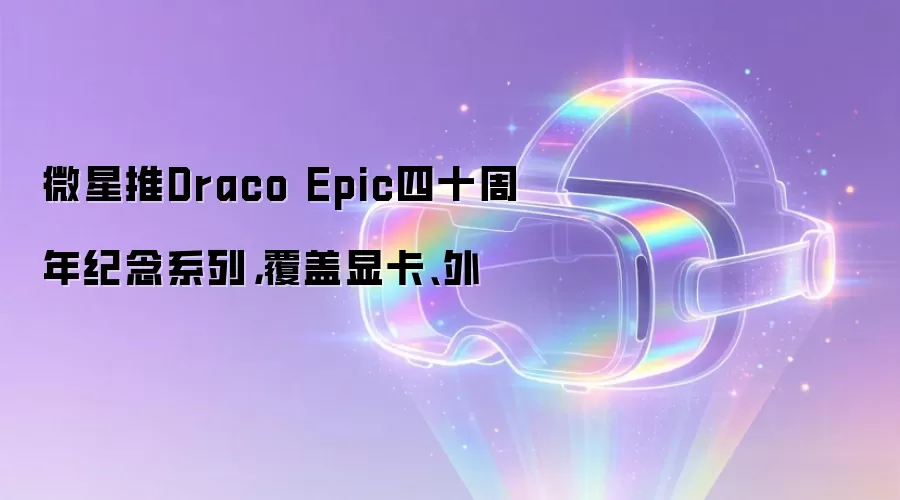 微星推Draco Epic四十周年纪念系列 覆盖显卡和外