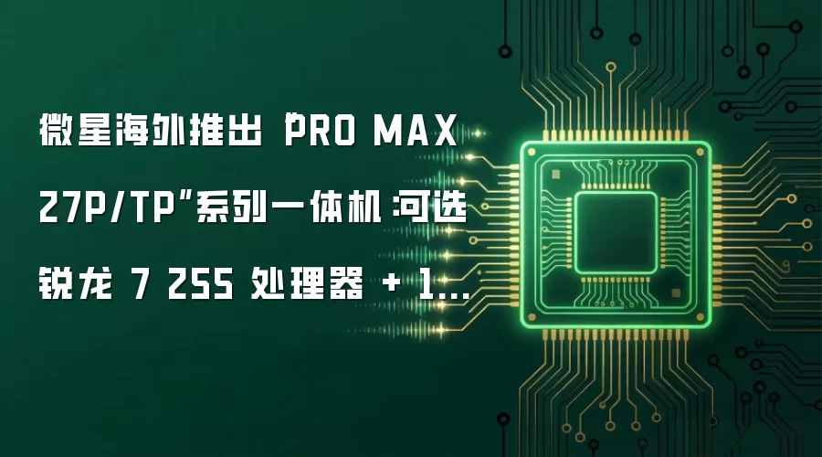 微星海外发布PRO MAX 27P/TP系列一体机：搭载锐龙7 255处理器与120Hz触控屏可选