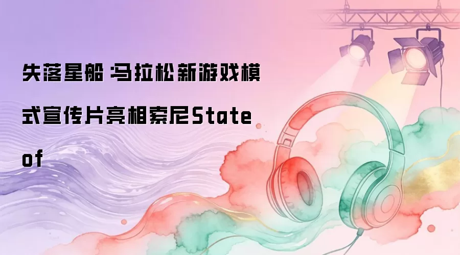 失落星船：马拉松新游戏模式宣传片登场索尼State of