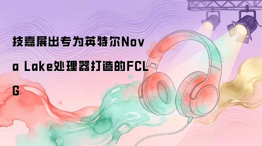 技嘉展示专为英特尔Nova Lake处理器打造的FCLG