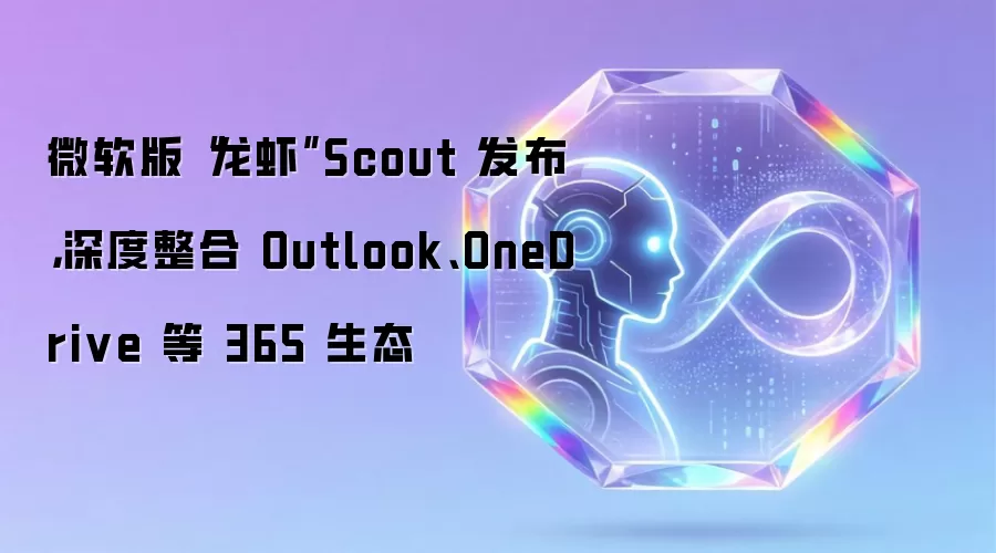 微软版“龙虾”Scout 发布:深度整合 Outlook、OneDrive 等 365 生态