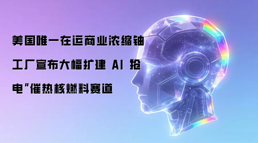 美国唯一在运商业浓缩铀工厂宣布大幅扩建：AI“抢电”催热核燃料赛道