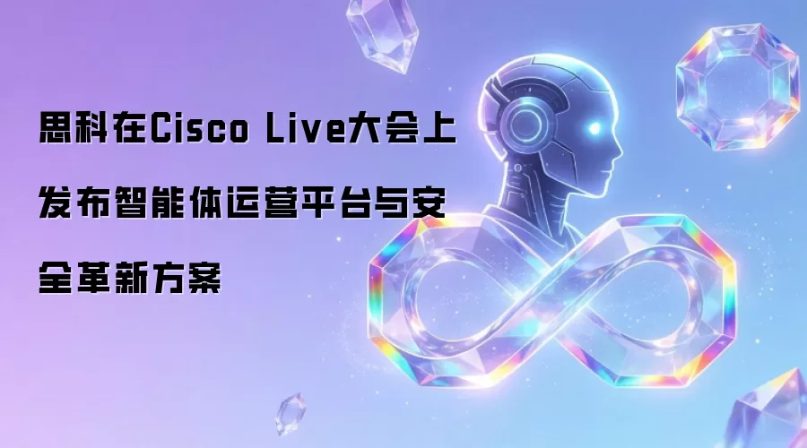思科在Cisco Live大会推出智能体运营平台与安全革新方案