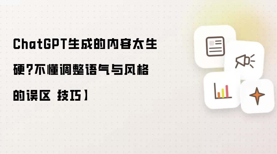 ChatGPT生成内容为何太生硬？不懂调整语气与风格的误区及技巧