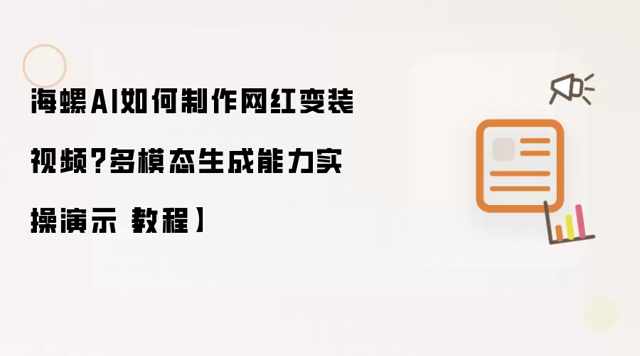 海螺AI如何制作网红变装视频？多模态生成能力实操演示教程