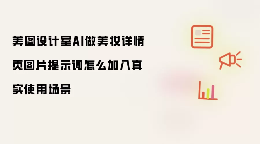 美图设计室AI做美妆详情页图片提示词怎样加入真实使用场景