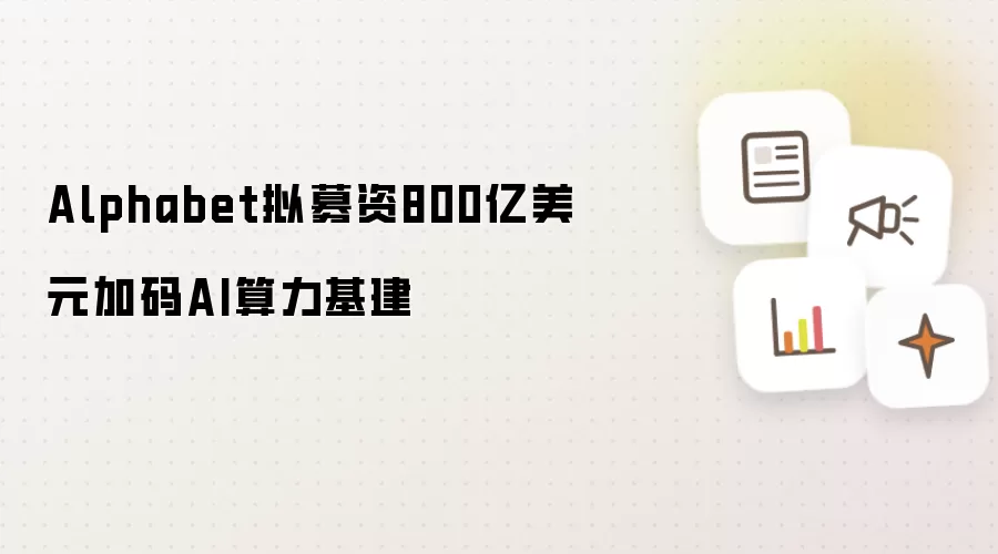 Alphabet拟募资800亿美元增投AI算力基建
