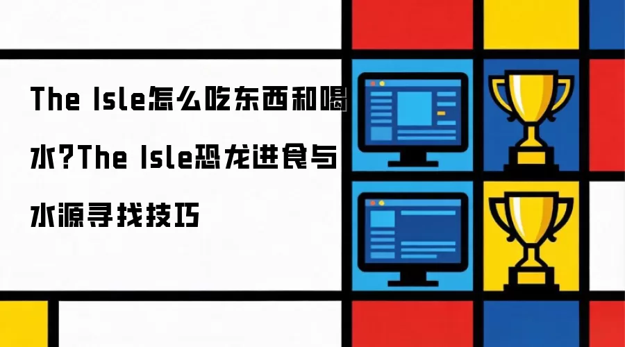 The Isle怎么吃东西和喝水：The Isle恐龙进食与水源寻找技巧
