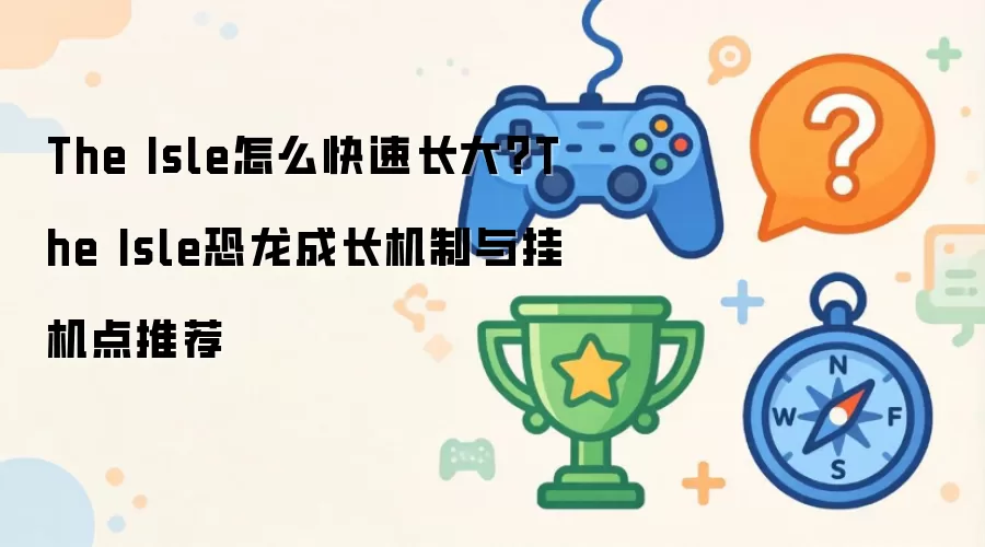 The Isle怎么快速长大？The Isle恐龙成长机制和挂机点推荐