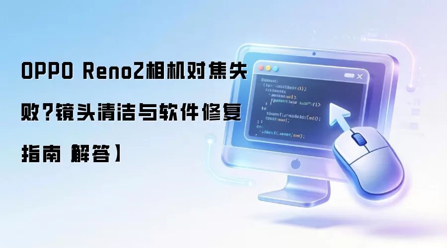 OPPO Reno2相机对焦失败？镜头清洁与软件修复指南【解答】