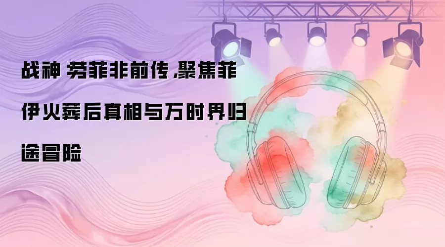 战神：劳菲非前传，聚焦菲伊火葬后真相与万时界归途冒险