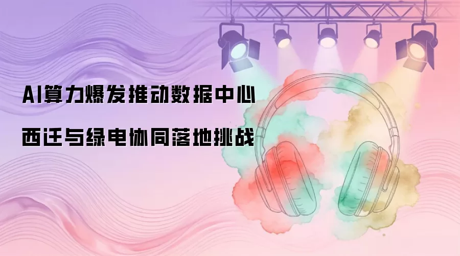 AI算力爆发推动数据中心西迁与绿电协同落地挑战