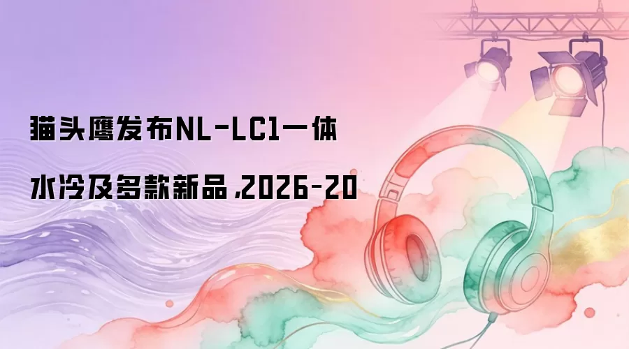猫头鹰发布NL-LC1一体水冷及多款新品，2026–20