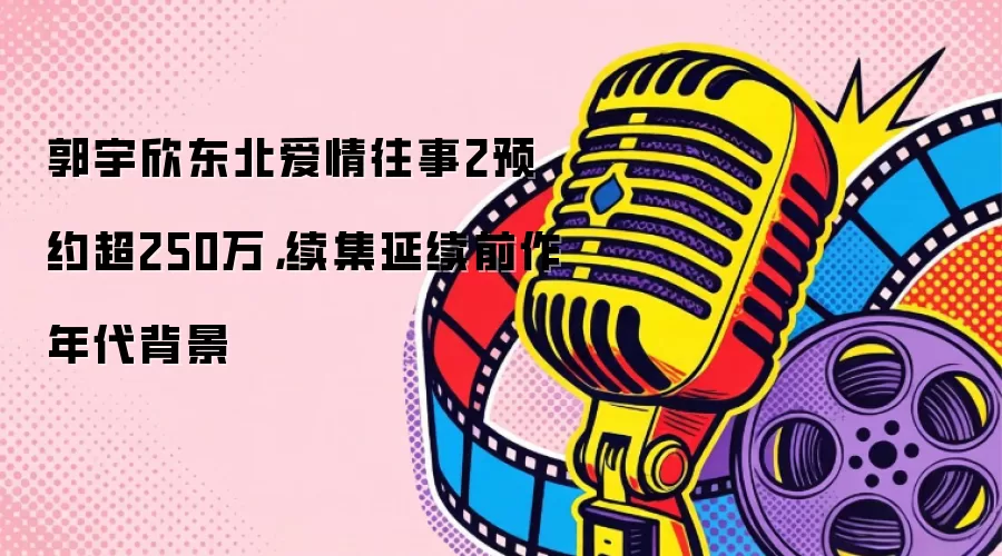 郭宇欣东北爱情往事2预约超250万，续集延续前作年代背景