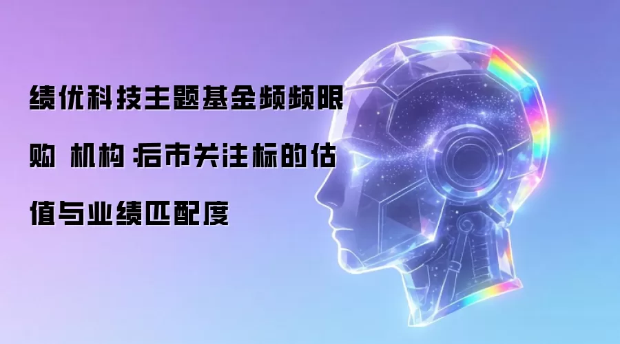 绩优科技主题基金频频限购 机构：后市关注标的估值与业绩匹配度