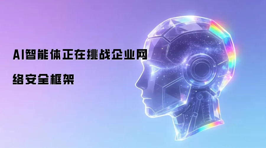 AI智能体正在挑战企业网络安全框架
