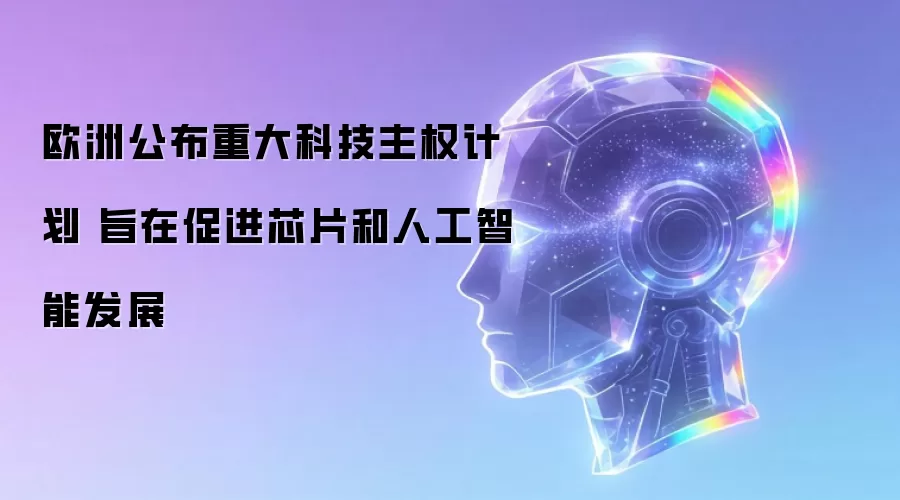 欧洲公布重大科技主权计划 旨在促进芯片和人工智能发展