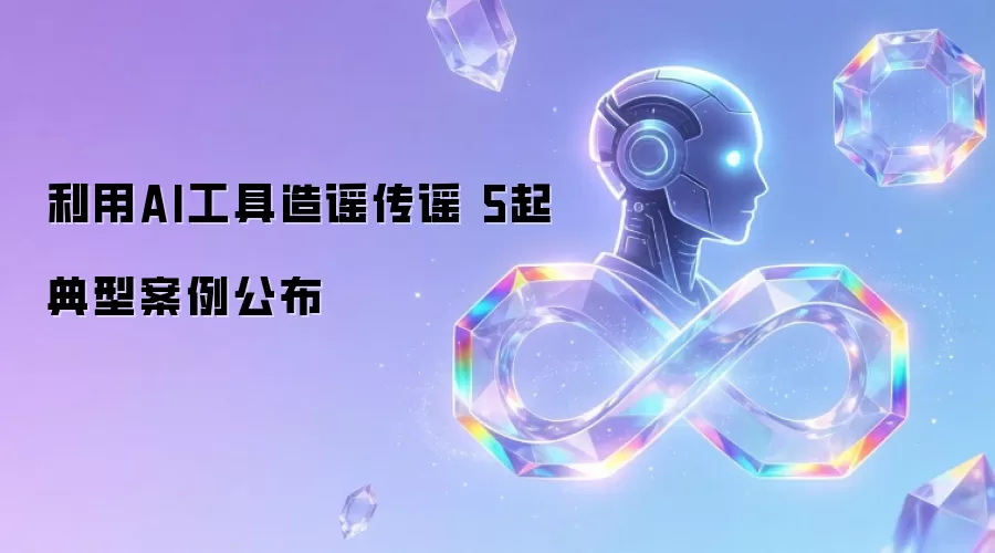利用AI工具造谣传谣 5起典型案例公布