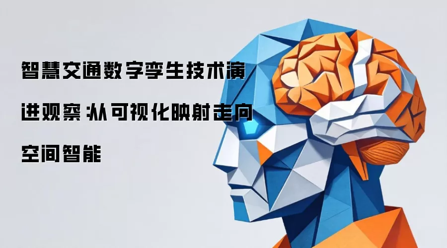 智慧交通数字孪生技术演进观察：从可视化映射走向空间智能